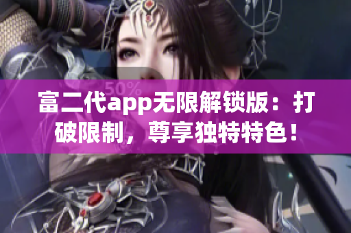 富二代app无限解锁版：打破限制，尊享独特特色！