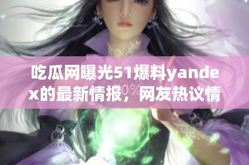 吃瓜网曝光51爆料yandex的最新情报，网友热议情况！(1)