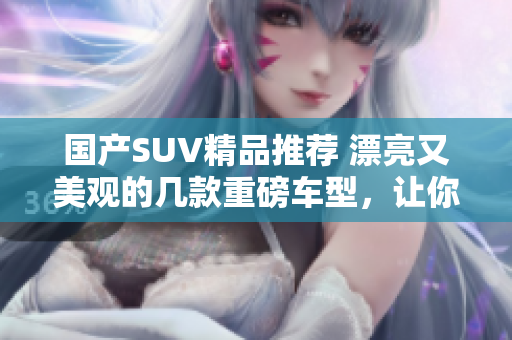 国产SUV精品推荐 漂亮又美观的几款重磅车型，让你开启绝美驾驭体验