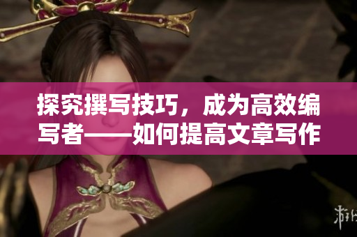 探究撰写技巧，成为高效编写者——如何提高文章写作效率？