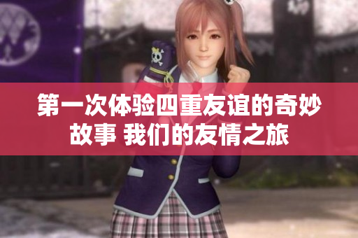 第一次体验四重友谊的奇妙故事 我们的友情之旅