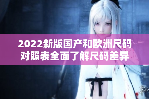 2022新版国产和欧洲尺码对照表全面了解尺码差异