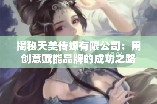 揭秘天美传媒有限公司：用创意赋能品牌的成功之路