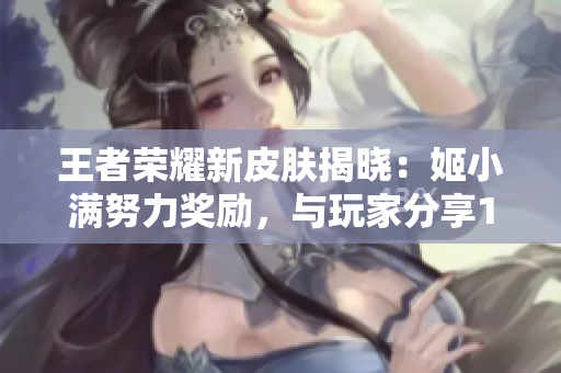 王者荣耀新皮肤揭晓：姬小满努力奖励，与玩家分享1500体力豪礼！