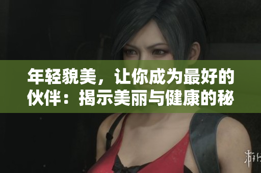 年轻貌美，让你成为最好的伙伴：揭示美丽与健康的秘密