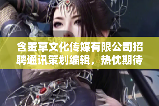 含羞草文化传媒有限公司招聘通讯策划编辑，热忱期待您的加入