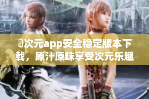 囧次元app安全稳定版本下载，原汁原味享受次元乐趣