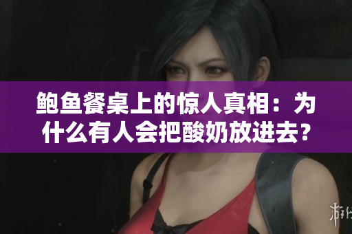 鲍鱼餐桌上的惊人真相：为什么有人会把酸奶放进去？