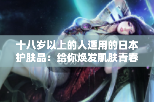 十八岁以上的人适用的日本护肤品：给你焕发肌肤青春活力