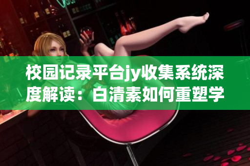 校园记录平台jy收集系统深度解读：白清素如何重塑学生生活(1)