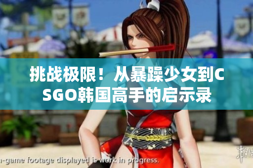 挑战极限！从暴躁少女到CSGO韩国高手的启示录
