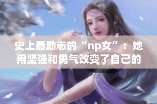 史上最励志的“np女”：她用坚强和勇气改变了自己的命运