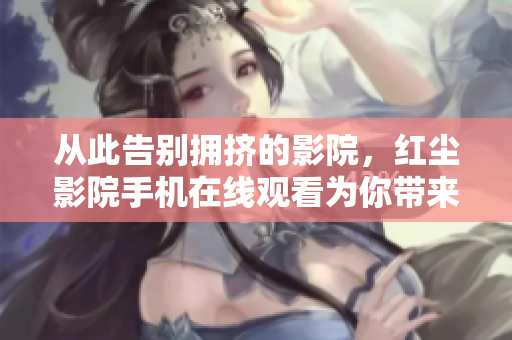 从此告别拥挤的影院，红尘影院手机在线观看为你带来宅在家门口的舒适电影体验