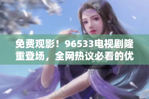 免费观影！96533电视剧隆重登场，全网热议必看的优质影片