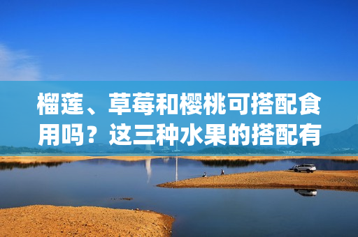 榴莲、草莓和樱桃可搭配食用吗？这三种水果的搭配有哪些饮食禁忌？(1)