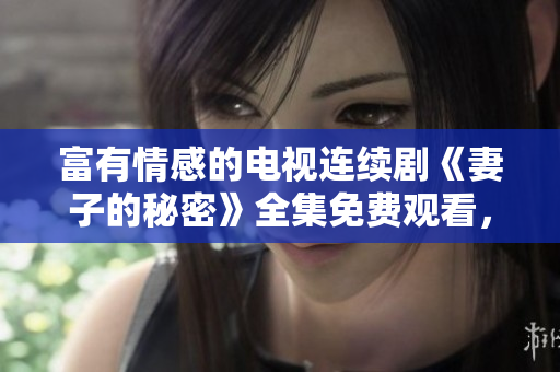 富有情感的电视连续剧《妻子的秘密》全集免费观看，高清无广告。
