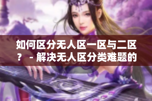 如何区分无人区一区与二区？ - 解决无人区分类难题的指南