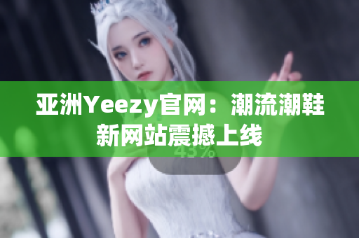 亚洲Yeezy官网：潮流潮鞋新网站震撼上线