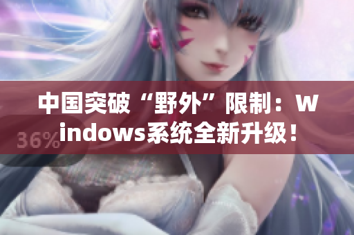 中国突破“野外”限制：Windows系统全新升级！
