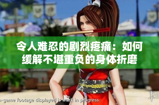 令人难忍的剧烈疼痛：如何缓解不堪重负的身体折磨