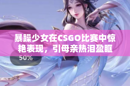 暴躁少女在CSGO比赛中惊艳表现，引母亲热泪盈眶