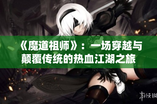 《魔道祖师》：一场穿越与颠覆传统的热血江湖之旅