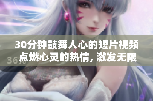 30分钟鼓舞人心的短片视频 点燃心灵的热情, 激发无限潜能!