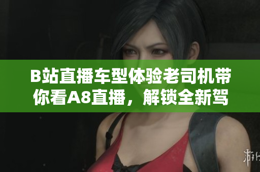 B站直播车型体验老司机带你看A8直播，解锁全新驾驶乐趣