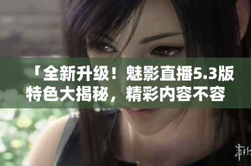 「全新升级！魅影直播5.3版特色大揭秘，精彩内容不容错过」