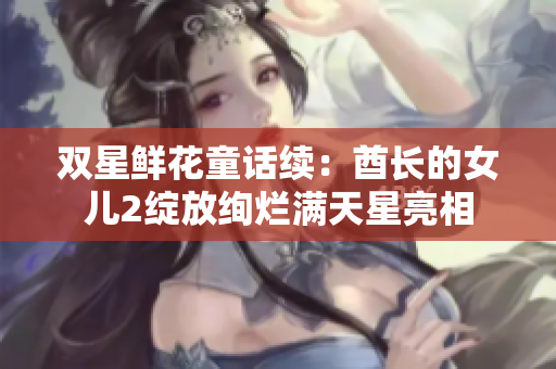 双星鲜花童话续：酋长的女儿2绽放绚烂满天星亮相