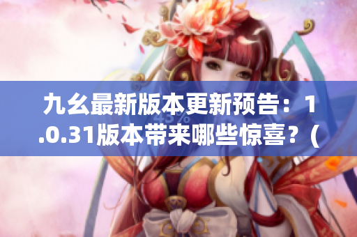 九幺最新版本更新预告：1.0.31版本带来哪些惊喜？(1)