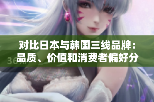 对比日本与韩国三线品牌：品质、价值和消费者偏好分析