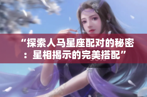 “探索人马星座配对的秘密：星相揭示的完美搭配”