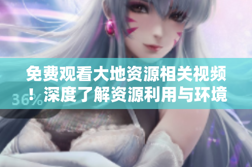 免费观看大地资源相关视频！深度了解资源利用与环境保护！