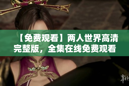 【免费观看】两人世界高清完整版，全集在线免费观看。
