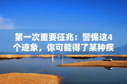 第一次重要征兆：警惕这4个迹象，你可能得了某种疾病