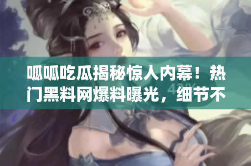 呱呱吃瓜揭秘惊人内幕！热门黑料网爆料曝光，细节不容错过(1)