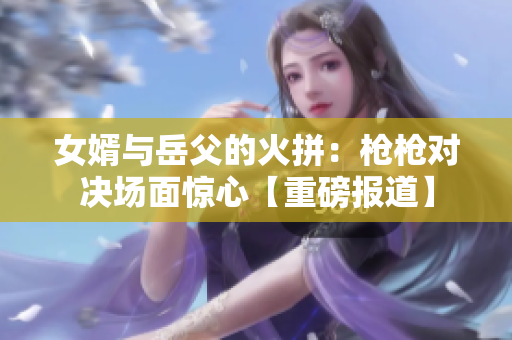 女婿与岳父的火拼：枪枪对决场面惊心【重磅报道】