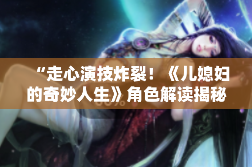 “走心演技炸裂！《儿媳妇的奇妙人生》角色解读揭秘”