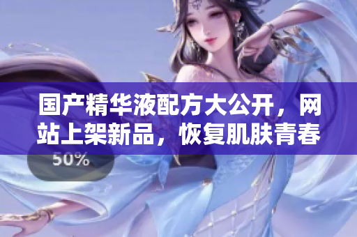 国产精华液配方大公开，网站上架新品，恢复肌肤青春光彩