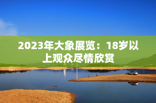 2023年大象展览：18岁以上观众尽情欣赏