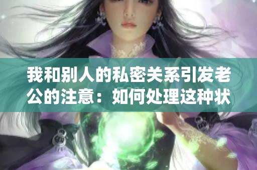 我和别人的私密关系引发老公的注意：如何处理这种状况(1)