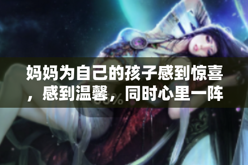 妈妈为自己的孩子感到惊喜，感到温馨，同时心里一阵发热。