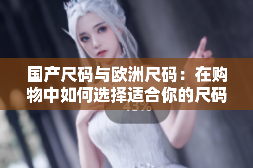 国产尺码与欧洲尺码：在购物中如何选择适合你的尺码？