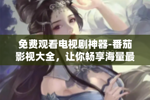 免费观看电视剧神器-番茄影视大全，让你畅享海量最新热门剧集！