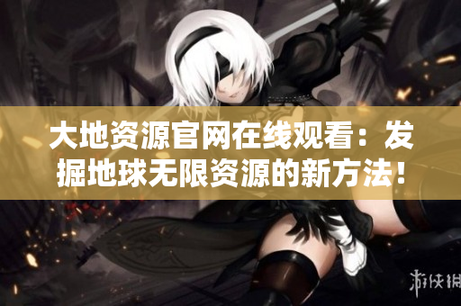 大地资源官网在线观看：发掘地球无限资源的新方法！
