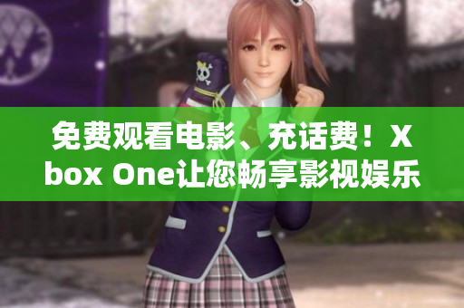 免费观看电影、充话费！Xbox One让您畅享影视娱乐