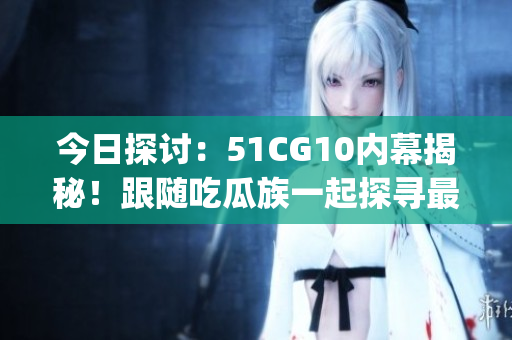 今日探讨：51CG10内幕揭秘！跟随吃瓜族一起探寻最新热点(1)