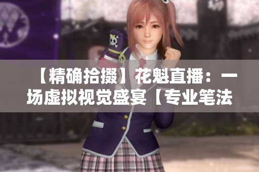 【精确拾掇】花魁直播：一场虚拟视觉盛宴【专业笔法】