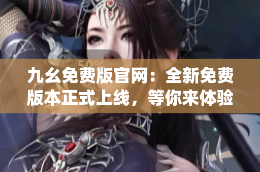 九幺免费版官网：全新免费版本正式上线，等你来体验！(1)